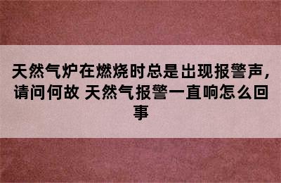 天然气炉在燃烧时总是岀现报警声,请问何故 天然气报警一直响怎么回事